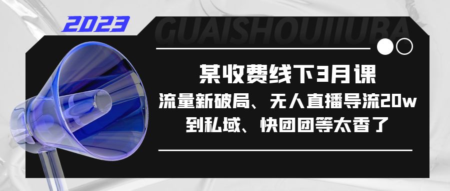 （2180期）某收费线下3月课，流量新破局、无人直播导流20w到私域、快团团等太香了