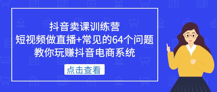（2181期）抖音卖课训练营，短视频做直播+常见的64个问题 教你玩赚抖音电商系统