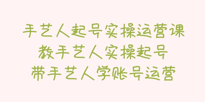 (2195期)手艺人起号实操运营课,教手艺人实操起号,带手艺人学账号运营 (2195期)手艺人起号实操运营课,教手艺人实操起号,带手艺人学账号运营