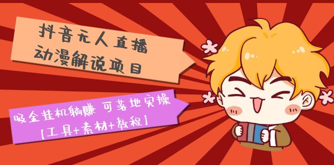 （2204期）抖音无人直播·动漫解说项目：吸金挂机躺赚 可落地实操【工具+素材+教程】
