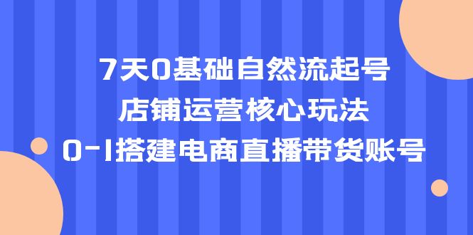 (2205期)7天0基础自然流起号,店铺运营核心玩法,0-1搭建电商直播带货账号 (2205期)7天0基础自然流起号,店铺运营核心玩法,0-1搭建电商直播带货账号