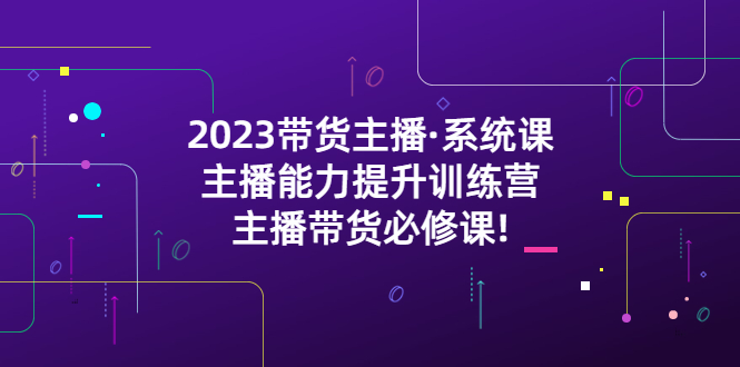 (2212期)2023带货主播·系统课,主播能力提升训练营,主播带货必修课! (2212期)2023带货主播·系统课,主播能力提升训练营,主播带货必修课!