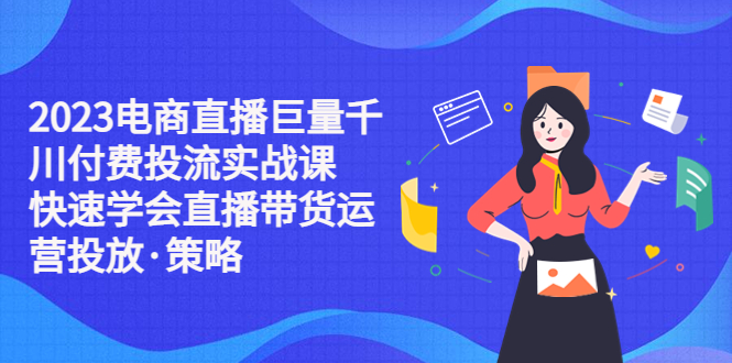（2213期）2023电商直播巨量千川付费投流实战课，快速学会直播带货运营投放·策略