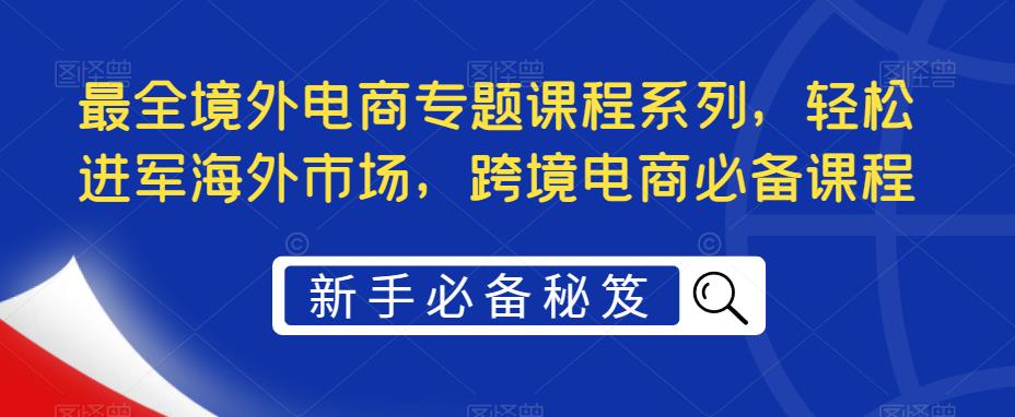 （2214期）最全境外电商专题课程系列，轻松进军海外市场，跨境电商必备课程
