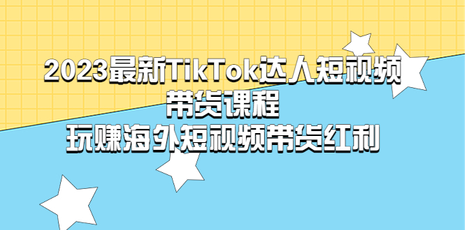 （2218期）2023最新TikTok·达人短视频带货课程，玩赚海外短视频带货·红利