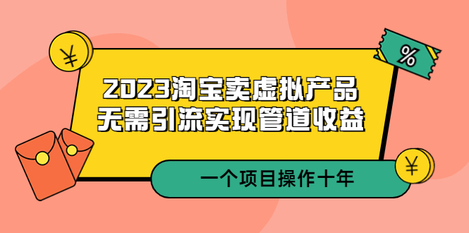 （2223期）2023淘宝卖虚拟产品，无需引流实现管道收益 一个项目能操作十年