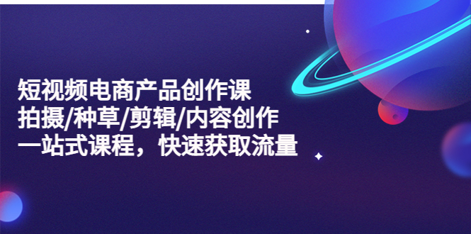 （2224期）短视频电商产品创作课，拍摄/种草/剪辑/内容创作/一站式课程 快速获取流量
