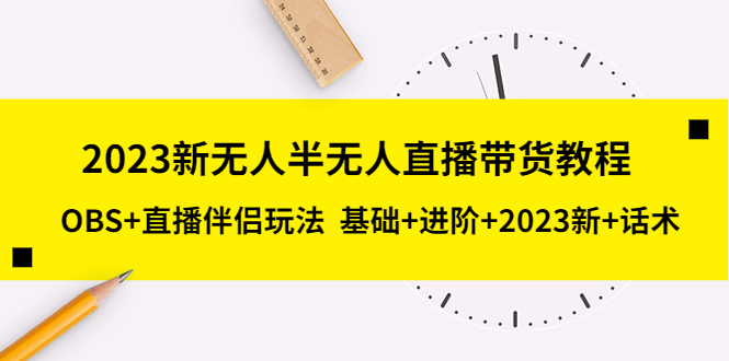 （2225期）2023新无人半无人直播带货教程，OBS+直播伴侣玩法 基础+进阶+2023新+话术