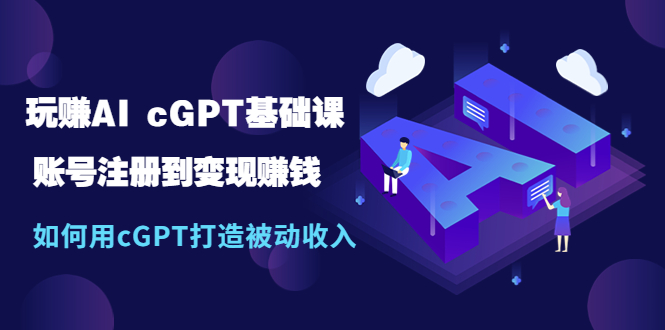 （2238期）玩赚AI cGPT基础课：账号注册到变现赚钱，如何用cGPT打造被动收入