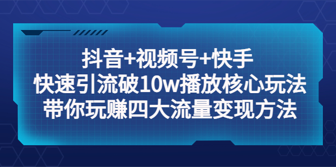 （2243期）抖音+视频号+快手 快速引流破10w播放核心玩法：带你玩赚四大流量变现方法！