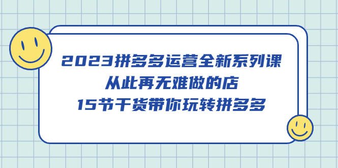 （2250期）2023拼多多运营全新系列课，从此再无难做的店，15节干货带你玩转拼多多