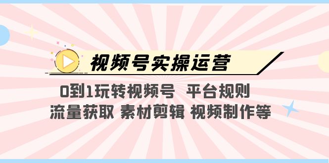 （2258期）视频号实操运营，0到1玩转视频号 平台规则 流量获取 素材剪辑 视频制作等