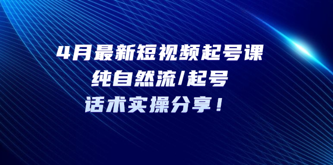 （2263期）4月最新短视频起号课：纯自然流/起号，话术实操分享！