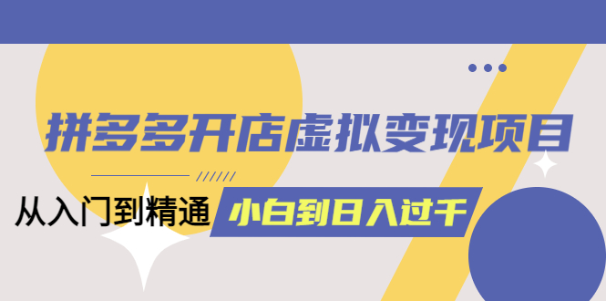 （2280期）拼多多开店虚拟变现项目：入门到精通 从小白到日入1000（完整版）4月10更新