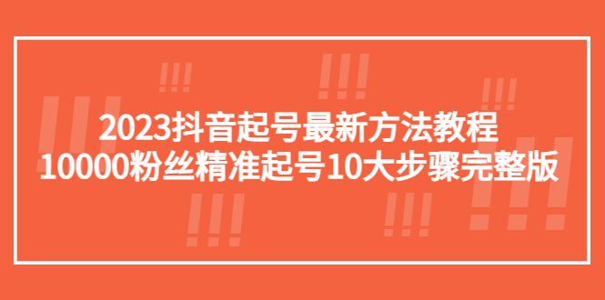 (2281期)2023抖音起号最新方法教程:10000粉丝精准起号10大步骤完整版 (2281期)2023抖音起号最新方法教程:10000粉丝精准起号10大步骤完整版