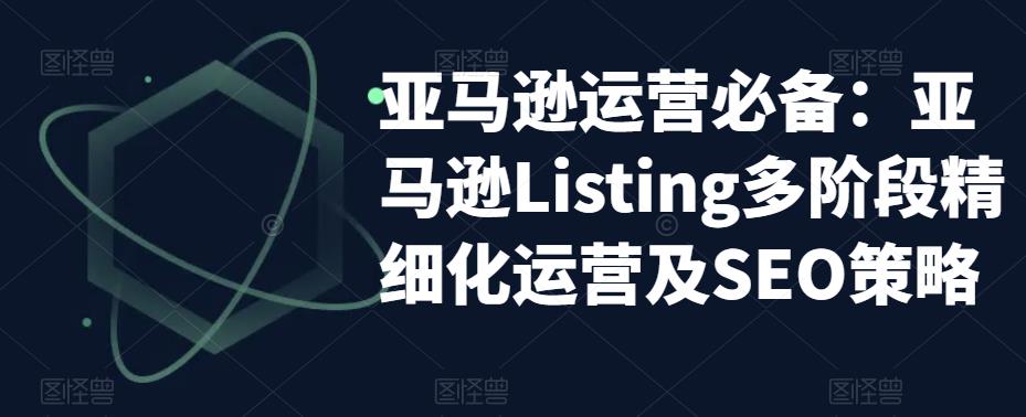 （2298期）亚马逊2023运营实操：亚马逊Listing多阶段/精细化运营及SEO策略