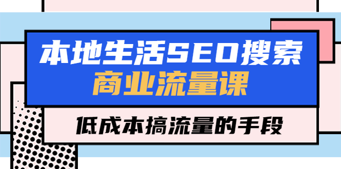 （2301期）本地生活SEO搜索商业流量课，低成本搞流量的手段（7节视频课）