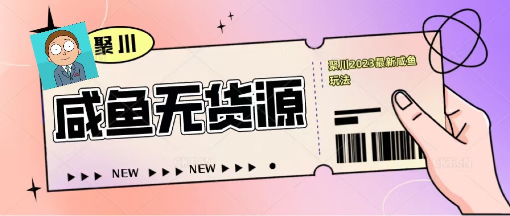 （2304期）聚川2023闲鱼无货源最新经典玩法：基础认知+爆款闲鱼选品+快速找到货源