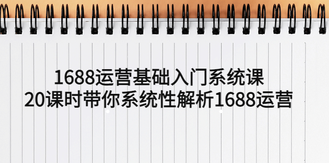 （2306期）1688运营基础入门系统课，20课时带你系统性解析1688运营