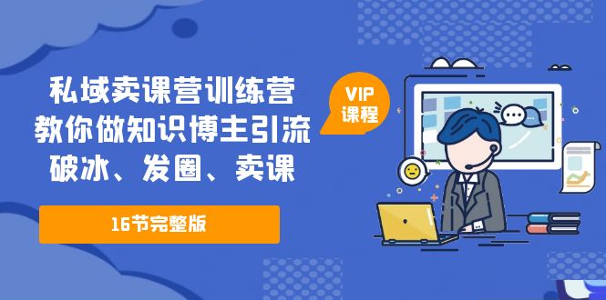 （2318期）私域卖课营训练营：教你做知识博主引流、破冰、发圈、卖课（16节课完整版）