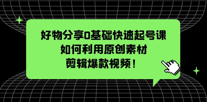 （2320期）好物分享0基础快速起号课：如何利用原创素材剪辑爆款视频！