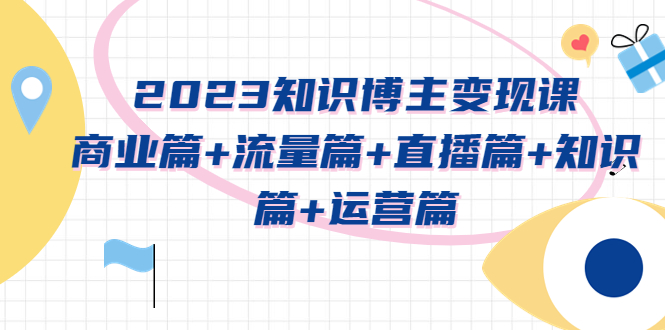 (2337期)2023知识博主变现实战进阶课:商业篇+流量篇+直播篇+知识篇+运营篇 (2337期)2023知识博主变现实战进阶课:商业篇+流量篇+直播篇+知识篇+运营篇