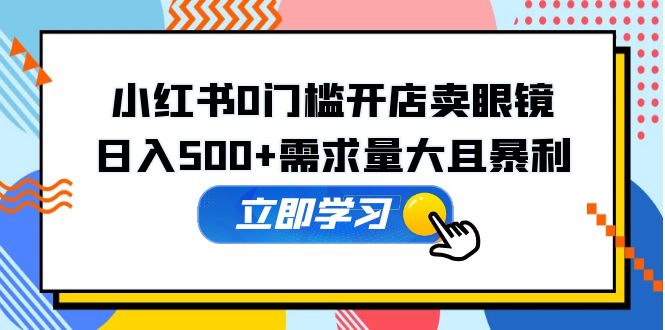 （2341期）小红书0门槛开店卖眼镜，日入500+需求量大且暴利，一部手机可操作