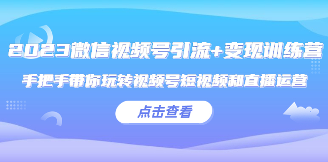 （2354期）2023微信视频号引流+变现训练营：手把手带你玩转视频号短视频和直播运营!