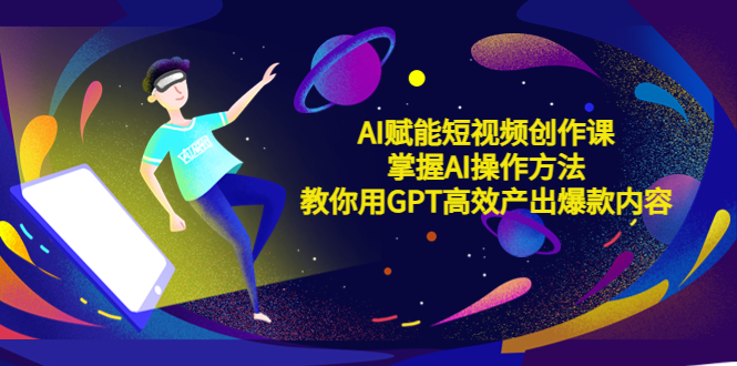 （2357期）AI赋能短视频创作课，掌握AI操作方法，教你用AI高效产出爆款内容