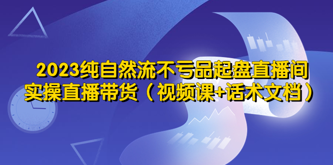 （2360期）2023纯自然流不亏品起盘直播间，实操直播带货（视频课+话术文档）