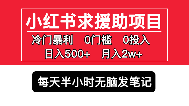 （2376期）小红书求援助项目，冷门但暴利 0门槛无脑发笔记 日入500+月入2w 可多号操作