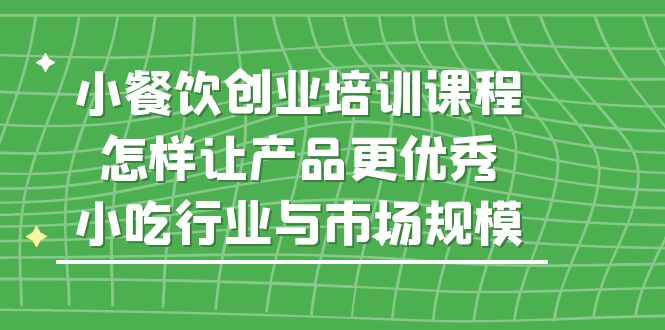 （2385期）小餐饮创业培训课程，怎样让产品更优秀，小吃行业与市场规模