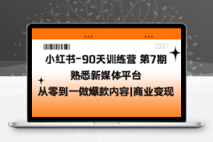 （2386期）小红书-90天训练营-第7期，熟悉新媒体平台|从零到一做爆款内容|商业变现