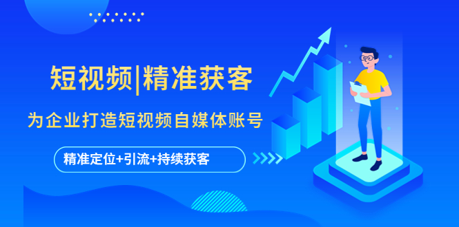 （2388期）短视频|精准获客 为企业打造短视频自媒体账号 (精准定位+引流+持续获客)