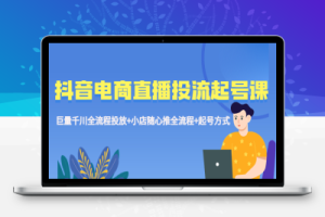 （2389期）抖音电商直播投流起号课程 巨量千川全流程投放+小店随心推全流程+起号方式