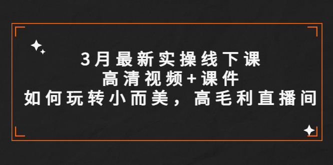 （2403期）3月最新实操线下课高清视频+课件，如何玩转小而美，高毛利直播间