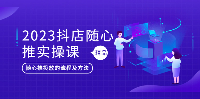 （2427期）2023抖店随心推实操课，搞懂抖音小店随心推投放的流程及方法