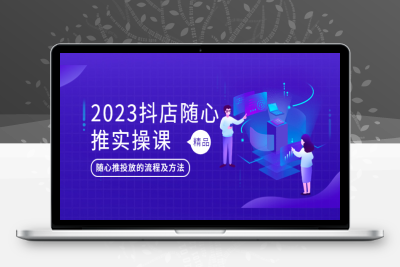（2427期）2023抖店随心推实操课，搞懂抖音小店随心推投放的流程及方法
