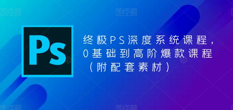 （2428期）终极-PS全面深度系统课程，0基础到高阶爆款课程（附配套素材）