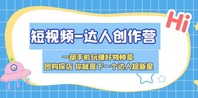 （2437期）短视频-达人创作营 一部手机玩赚好物种草 团购探店 你就是下一个达人超新星