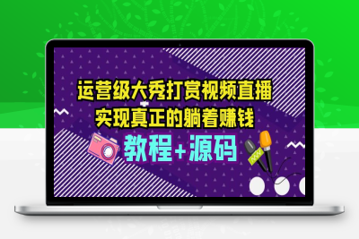 （2438期）运营级大秀打赏视频直播，实现真正的躺着赚钱（视频教程+源码）