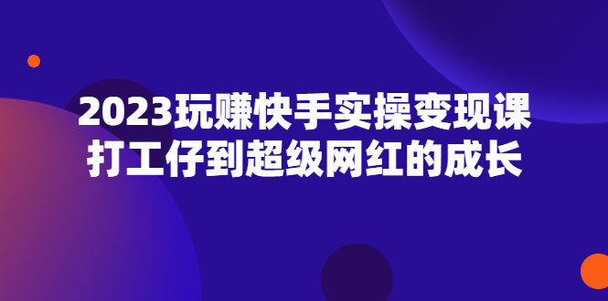 2023玩赚快手实操变现课,打工仔到超级网红的成长 2023玩赚快手实操变现课,打工仔到超级网红的成长