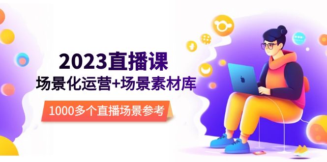 （2440期）2023直播-场景化运营+场景素材库，1000多个直播场景参考！