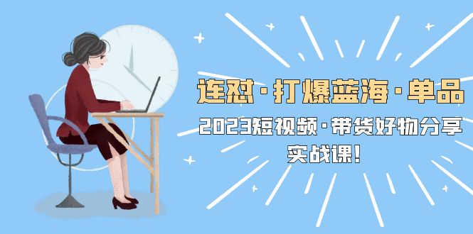 (2441期)连怼·打爆蓝海·单品,2023短视频·带货好物分享·实战课! (2441期)连怼·打爆蓝海·单品,2023短视频·带货好物分享·实战课!