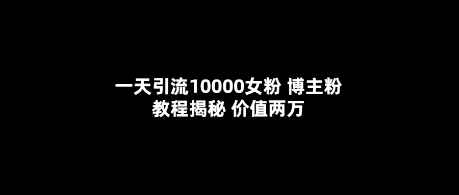 （2448期）一天引流10000女粉，博主粉教程揭秘（价值两万）