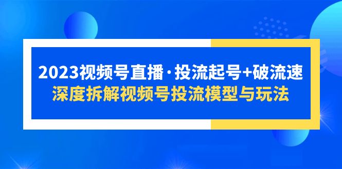（2470期）2023视频号直播·投流起号+破流速，深度拆解视频号投流模型与玩法