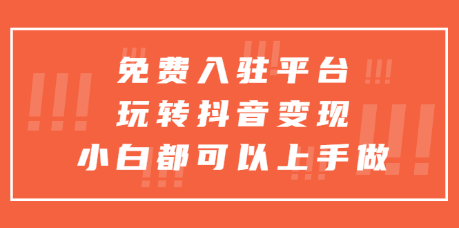 （2476期）免费入驻平台，玩转抖音变现，小白都可以上手做