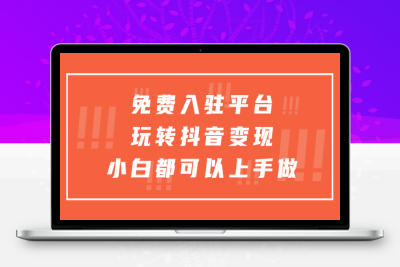 （2476期）免费入驻平台，玩转抖音变现，小白都可以上手做