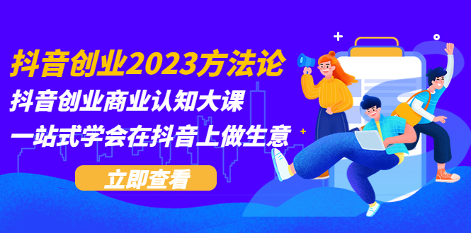 （2480期）抖音创业2023方法论：抖音创业商业认知大课，一站式学会在抖音上做生意