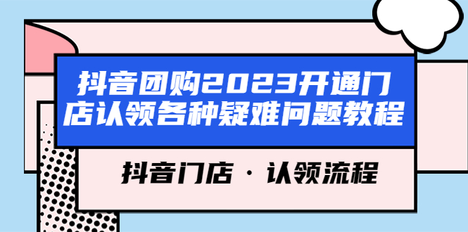 （2484期）抖音团购2023开通门店认领各种疑难问题教程，抖音门店·认领流程